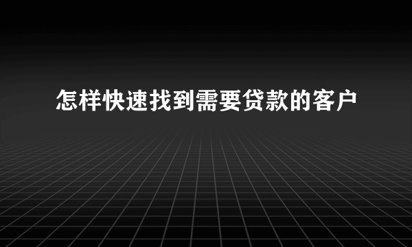 怎样快速找到需要贷款的客户