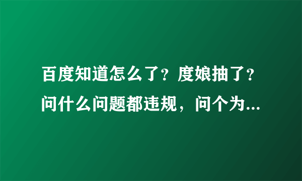 百度知道怎么了？度娘抽了？问什么问题都违规，问个为什么都违规