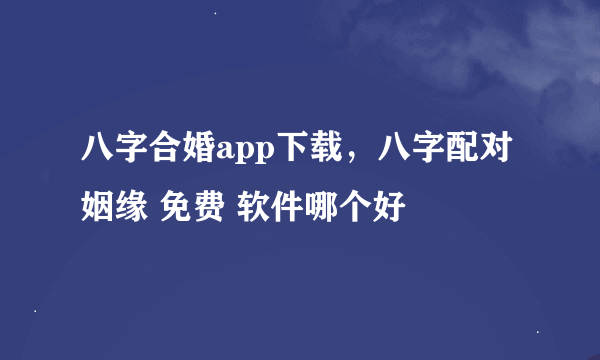 八字合婚app下载，八字配对姻缘 免费 软件哪个好