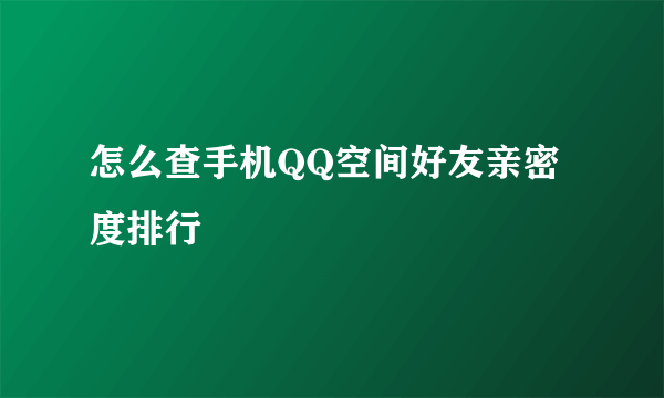 怎么查手机QQ空间好友亲密度排行