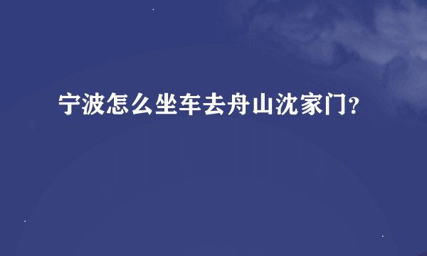 宁波怎么坐车去舟山沈家门？