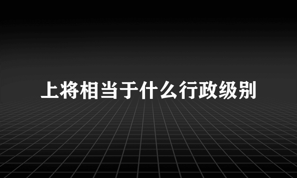 上将相当于什么行政级别