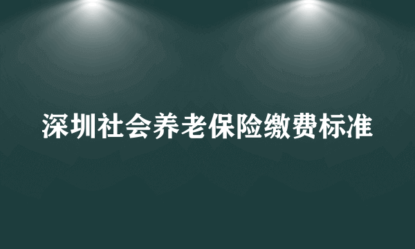 深圳社会养老保险缴费标准