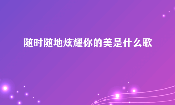 随时随地炫耀你的美是什么歌