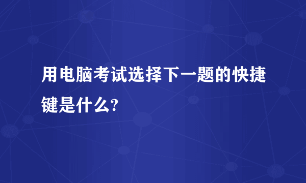 用电脑考试选择下一题的快捷键是什么?