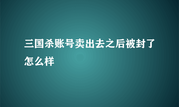 三国杀账号卖出去之后被封了怎么样