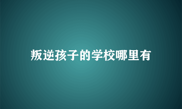 叛逆孩子的学校哪里有