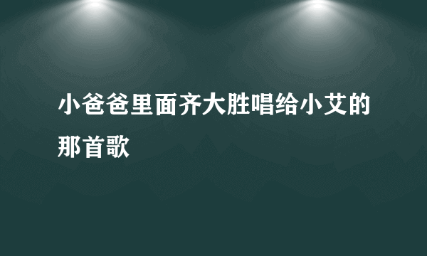 小爸爸里面齐大胜唱给小艾的那首歌