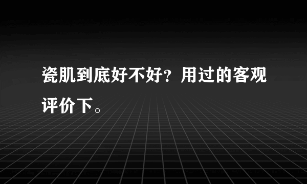 瓷肌到底好不好？用过的客观评价下。