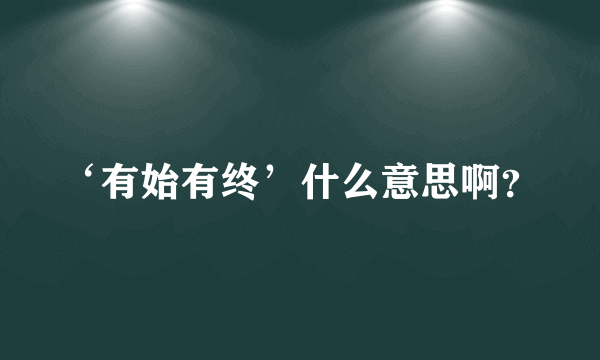 ‘有始有终’什么意思啊？