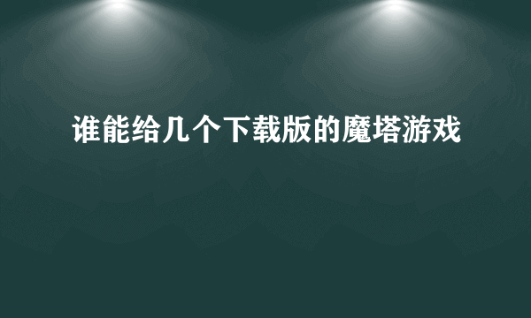 谁能给几个下载版的魔塔游戏