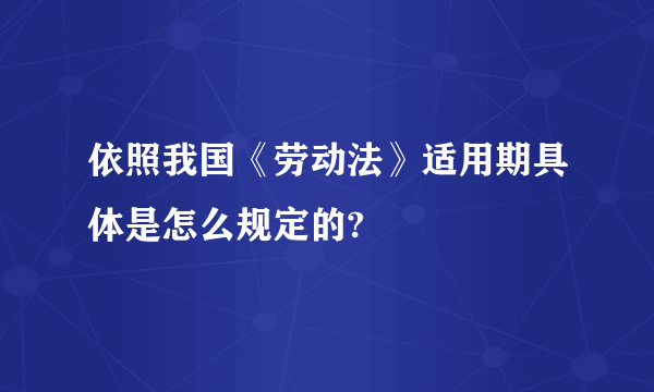 依照我国《劳动法》适用期具体是怎么规定的?