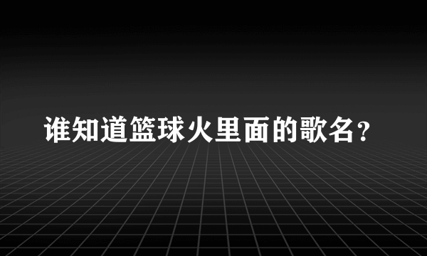 谁知道篮球火里面的歌名？