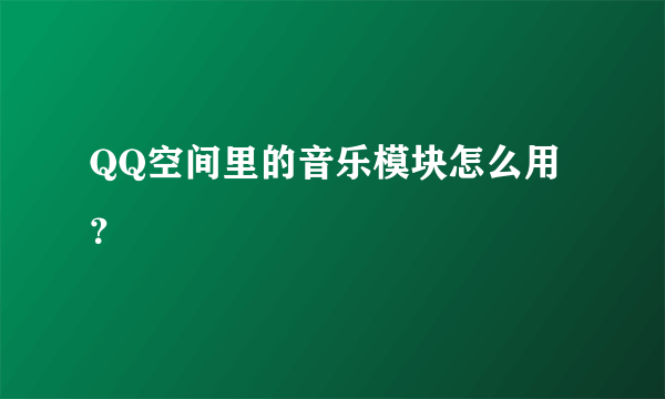 QQ空间里的音乐模块怎么用？