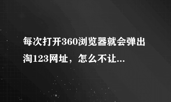 每次打开360浏览器就会弹出淘123网址，怎么不让他弹出这个网站？？