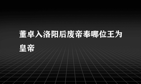 董卓入洛阳后废帝奉哪位王为皇帝