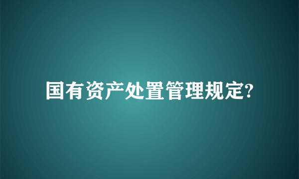 国有资产处置管理规定?