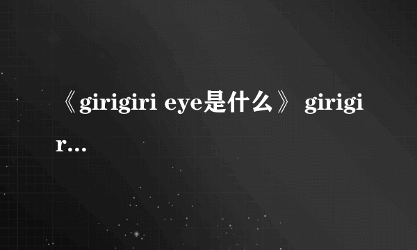 《girigiri eye是什么》 girigiri eye出处 girigiri爱什么意思