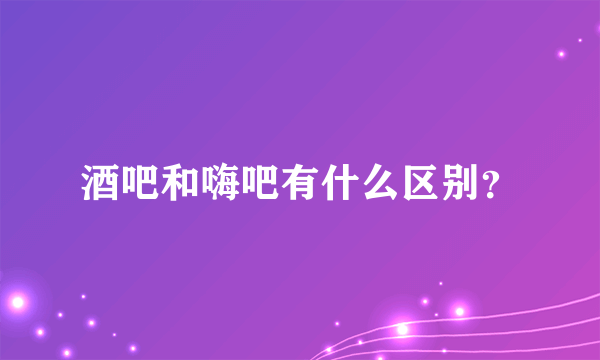 酒吧和嗨吧有什么区别？