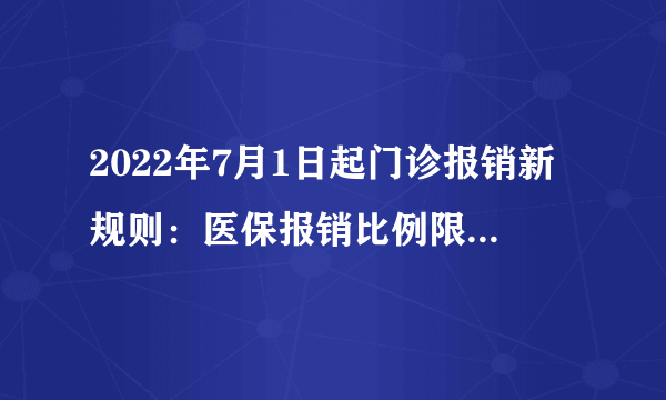 2022年7月1日起门诊报销新规则：医保报销比例限额起付线是多少？