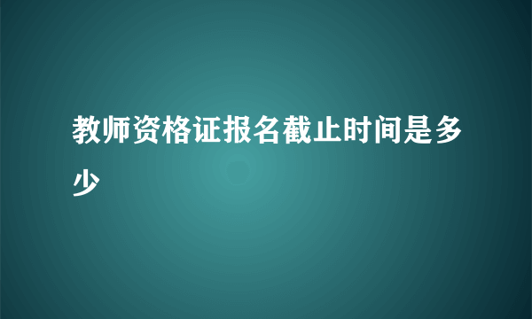 教师资格证报名截止时间是多少