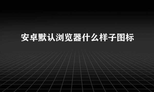 安卓默认浏览器什么样子图标