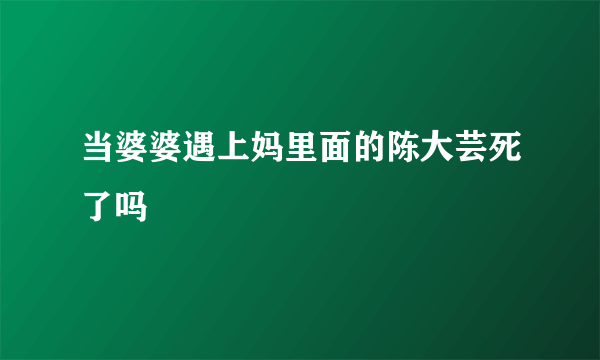 当婆婆遇上妈里面的陈大芸死了吗