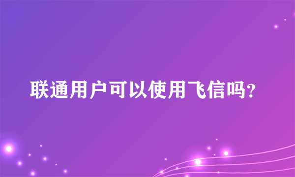 联通用户可以使用飞信吗？