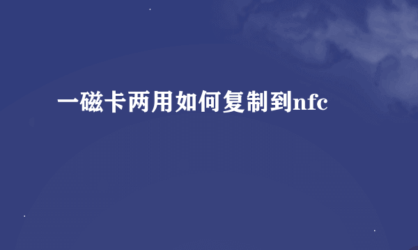 一磁卡两用如何复制到nfc