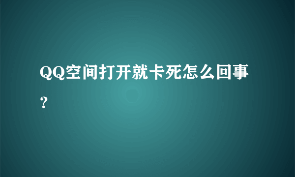 QQ空间打开就卡死怎么回事？