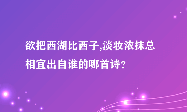 欲把西湖比西子,淡妆浓抹总相宜出自谁的哪首诗？