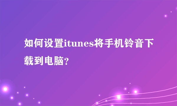 如何设置itunes将手机铃音下载到电脑？