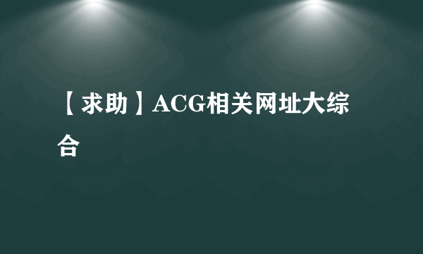 【求助】ACG相关网址大综合