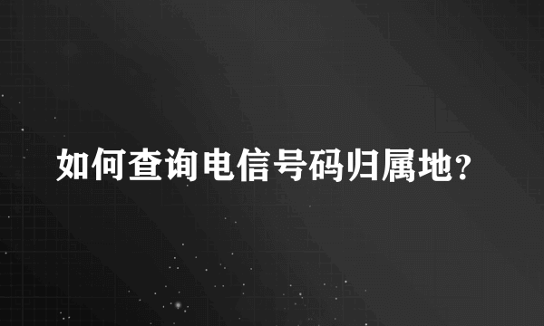 如何查询电信号码归属地？