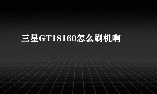 三星GT18160怎么刷机啊