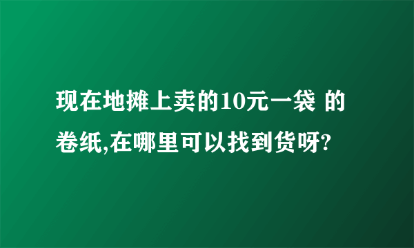 现在地摊上卖的10元一袋 的卷纸,在哪里可以找到货呀?