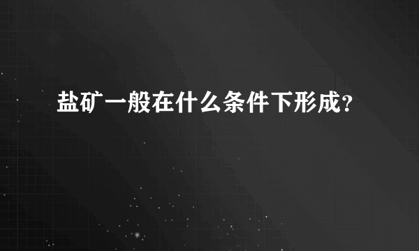 盐矿一般在什么条件下形成？