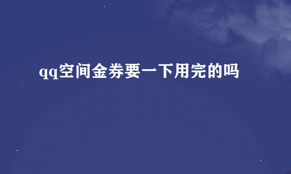 qq空间金券要一下用完的吗