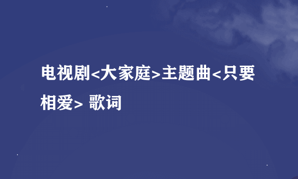 电视剧<大家庭>主题曲<只要相爱> 歌词