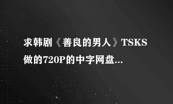 求韩剧《善良的男人》TSKS做的720P的中字网盘下载，MKV格式的