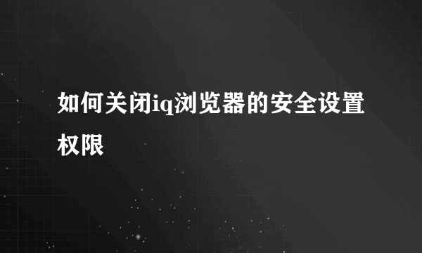 如何关闭iq浏览器的安全设置权限