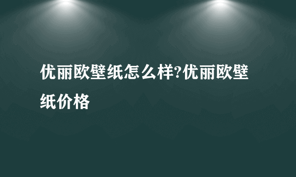 优丽欧壁纸怎么样?优丽欧壁纸价格