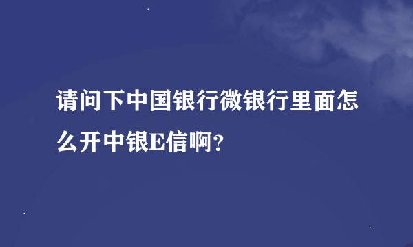 请问下中国银行微银行里面怎么开中银E信啊？