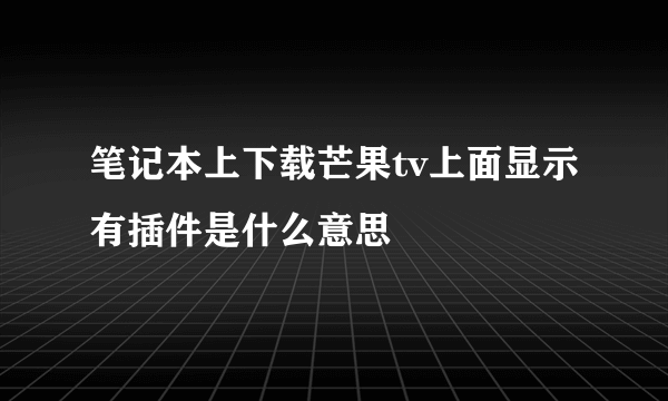 笔记本上下载芒果tv上面显示有插件是什么意思