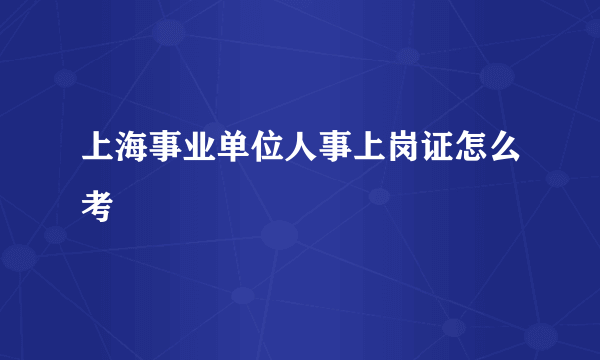 上海事业单位人事上岗证怎么考