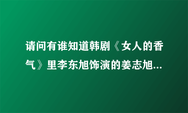 请问有谁知道韩剧《女人的香气》里李东旭饰演的姜志旭的剧中手机铃声是什么歌曲？