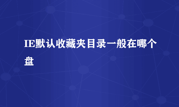 IE默认收藏夹目录一般在哪个盘