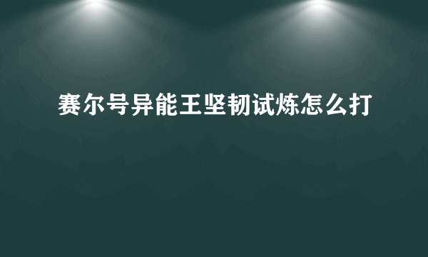 赛尔号异能王坚韧试炼怎么打