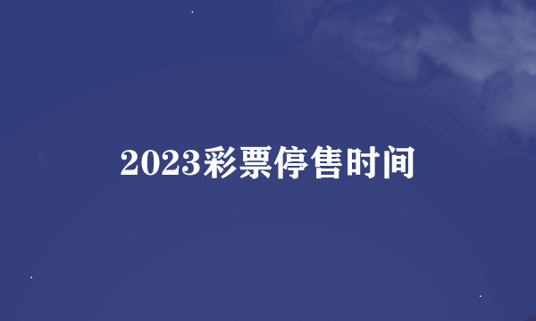 2023彩票停售时间