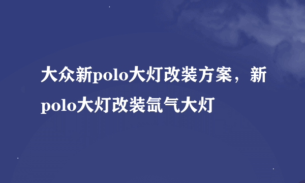 大众新polo大灯改装方案，新polo大灯改装氙气大灯